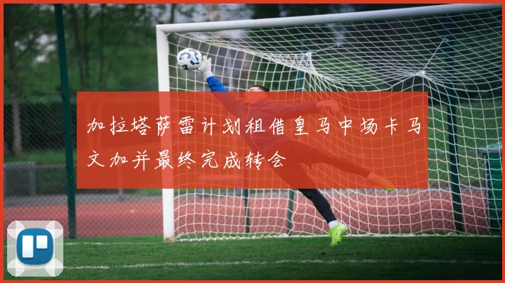 加拉塔萨雷计划租借皇马中场卡马文加并最终完成转会