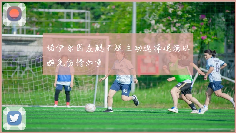 诺伊尔因左腿不适主动选择退场以避免伤情加重