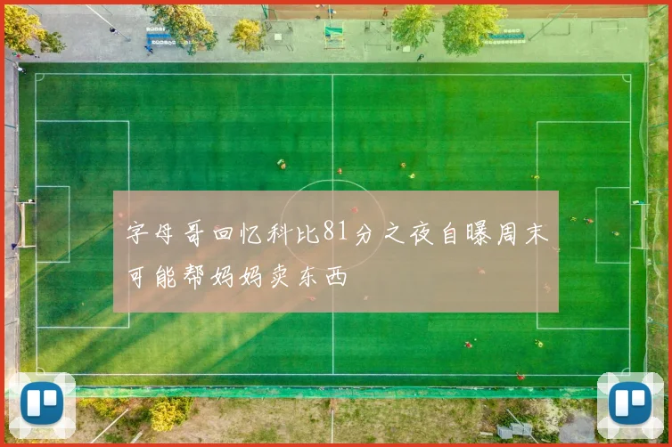 字母哥回忆科比81分之夜自曝周末可能帮妈妈卖东西
