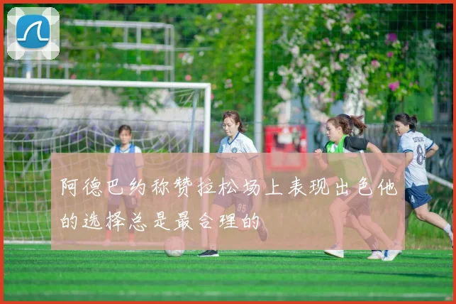 阿德巴约称赞拉松场上表现出色他的选择总是最合理的
