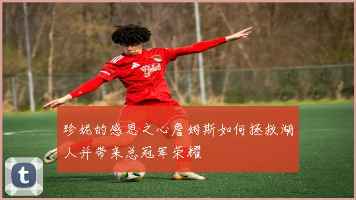 珍妮的感恩之心詹姆斯如何拯救湖人并带来总冠军荣耀