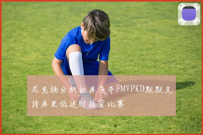 尼克杨分析杜库争夺FMVPKD默默支持库里低迷时接管比赛