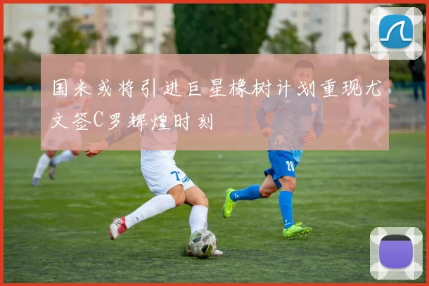国米或将引进巨星橡树计划重现尤文签C罗辉煌时刻