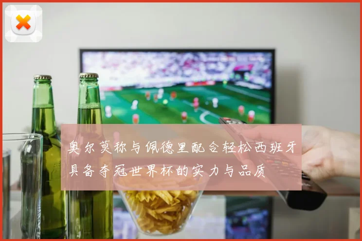 奥尔莫称与佩德里配合轻松西班牙具备夺冠世界杯的实力与品质