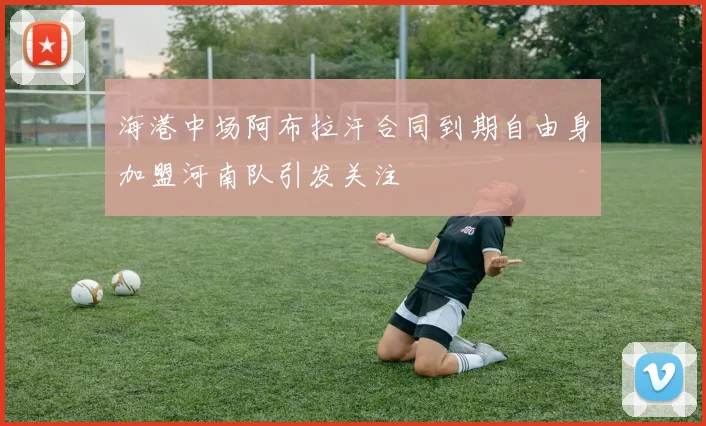 海港中场阿布拉汗合同到期自由身加盟河南队引发关注