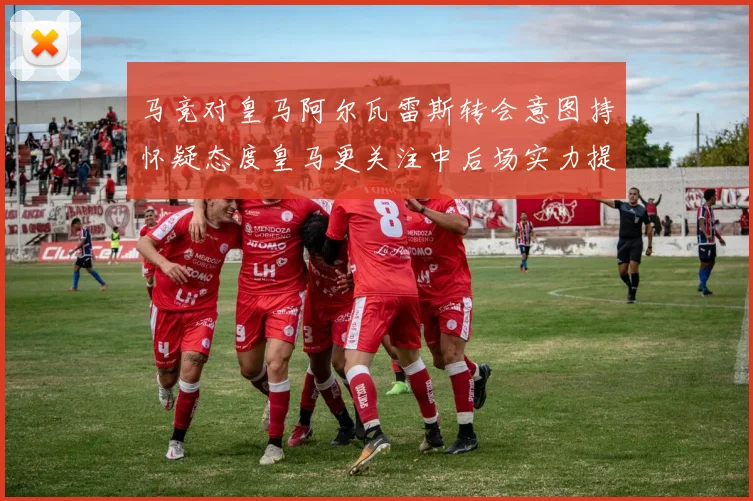 马竞对皇马阿尔瓦雷斯转会意图持怀疑态度皇马更关注中后场实力提升