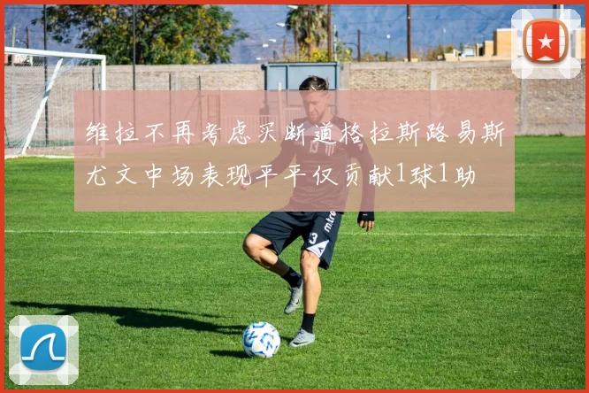 维拉不再考虑买断道格拉斯路易斯尤文中场表现平平仅贡献1球1助
