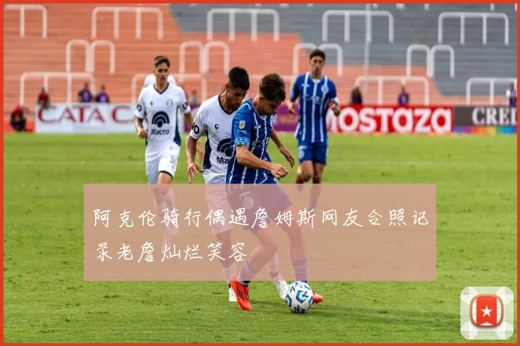 阿克伦骑行偶遇詹姆斯网友合照记录老詹灿烂笑容