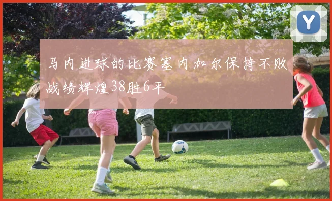 马内进球的比赛塞内加尔保持不败战绩辉煌38胜6平