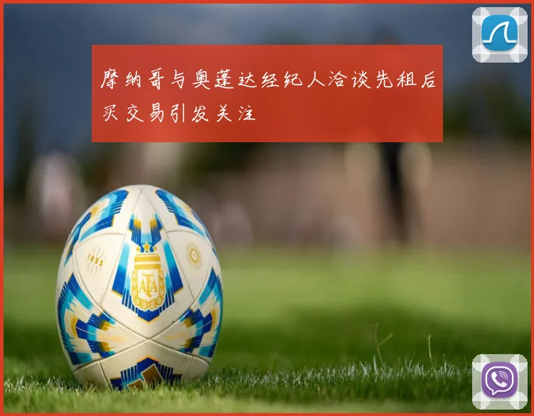摩纳哥与奥蓬达经纪人洽谈先租后买交易引发关注