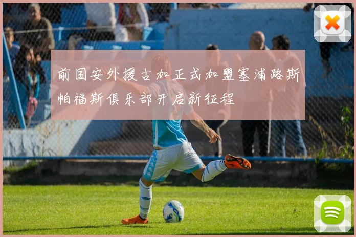 前国安外援古加正式加盟塞浦路斯帕福斯俱乐部开启新征程