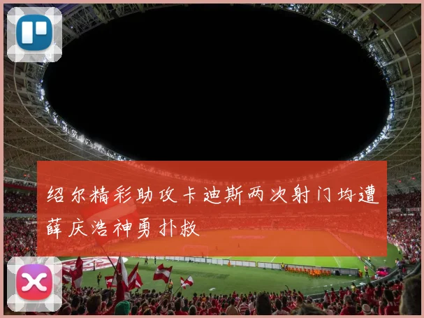 绍尔精彩助攻卡迪斯两次射门均遭薛庆浩神勇扑救