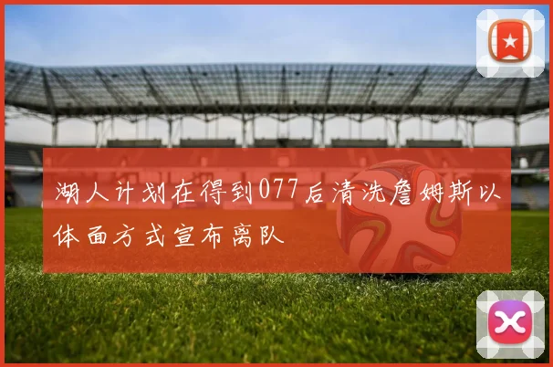 湖人计划在得到077后清洗詹姆斯以体面方式宣布离队