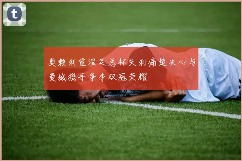 奥赖利重温足总杯失利痛楚决心与曼城携手争夺双冠荣耀