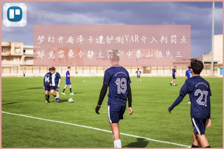 梦幻开局泽卡遭铲倒VAR介入判罚点球克雷桑冷静主罚命中泰山领先三镇