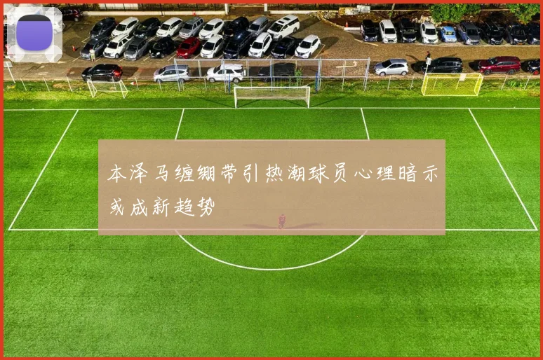 本泽马缠绷带引热潮球员心理暗示或成新趋势