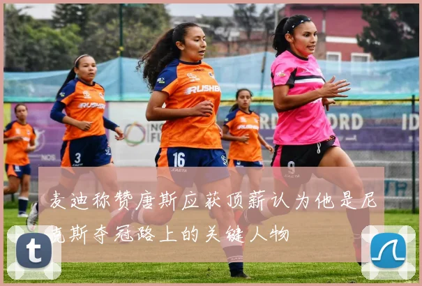 麦迪称赞唐斯应获顶薪认为他是尼克斯夺冠路上的关键人物